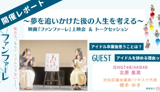 【イベントレポート】《夢を追いかけた後の人生を考える》映画ファンファーレ上映会＆トークセッション~国民的アイドルと最強地下アイドルが考えるアイドルのその後~