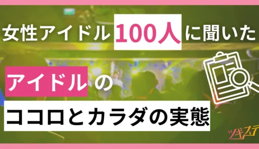 【女性アイドル100名の実態調査】アイドル業界で若年女性が置かれている状況と健康課題～アイドルのココロとカラダ～