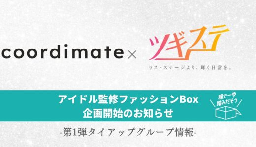 【お知らせ】「coordimate×ツギステ」によるアイドル監修ファッションBox企画開始 ｜第1弾 タイアップグループ情報