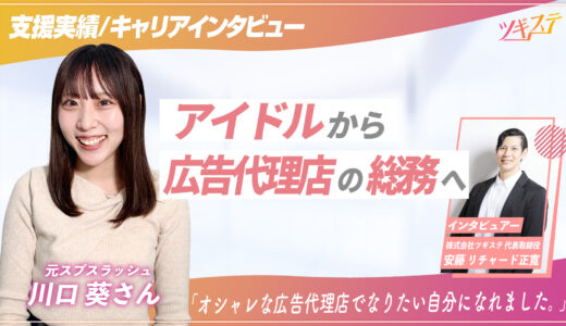 【ツギステ支援実績】アイドルから広告代理店の総務職へ。元『スプスラッシュ』川口葵さんへインタビュー！